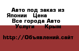 Авто под заказ из Японии › Цена ­ 15 000 - Все города Авто » Услуги   . Крым